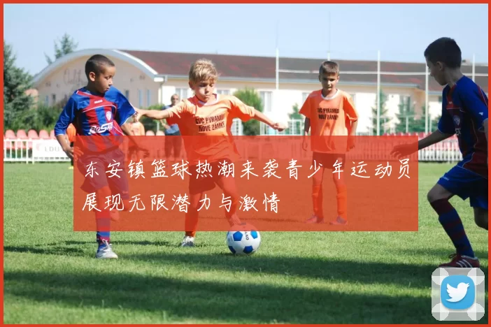 东安镇篮球热潮来袭青少年运动员展现无限潜力与激情