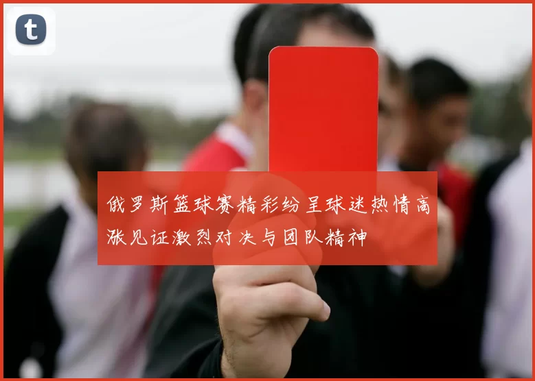 俄罗斯篮球赛精彩纷呈球迷热情高涨见证激烈对决与团队精神