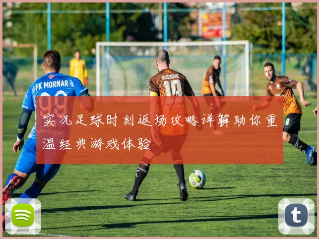 实况足球时刻返场攻略详解助你重温经典游戏体验
