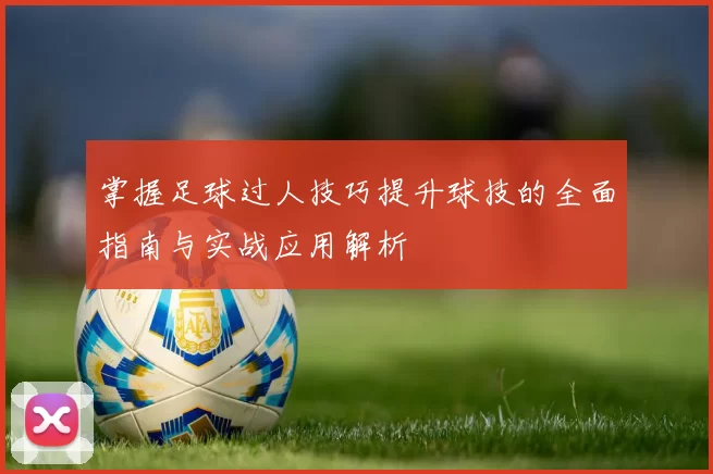 掌握足球过人技巧提升球技的全面指南与实战应用解析