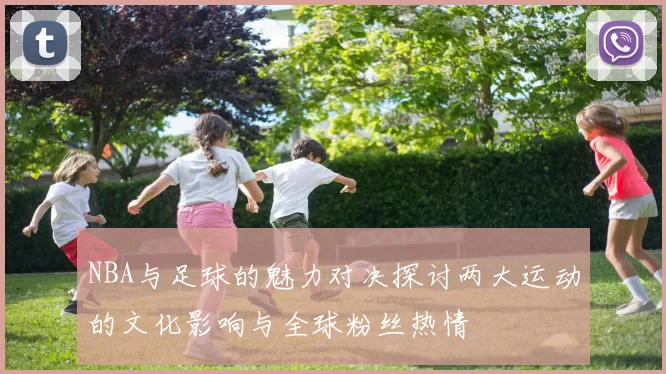 NBA与足球的魅力对决探讨两大运动的文化影响与全球粉丝热情