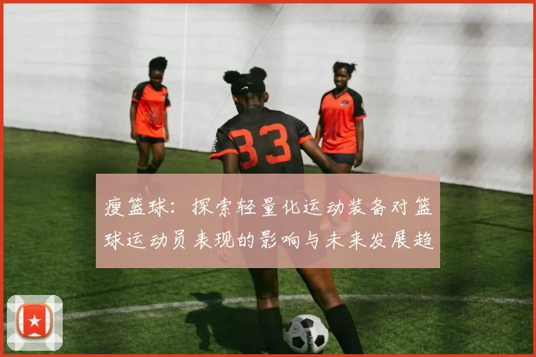 瘦篮球：探索轻量化运动装备对篮球运动员表现的影响与未来发展趋势