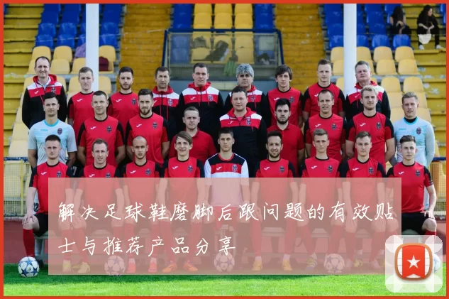 解决足球鞋磨脚后跟问题的有效贴士与推荐产品分享
