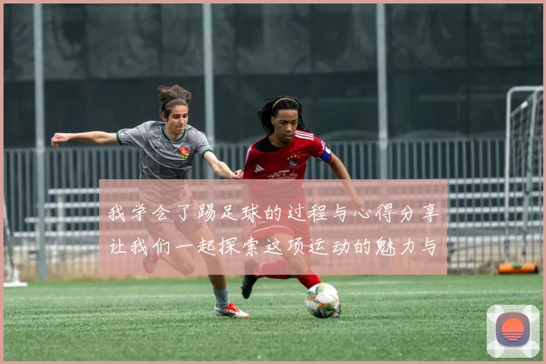 我学会了踢足球的过程与心得分享让我们一起探索这项运动的魅力与乐趣