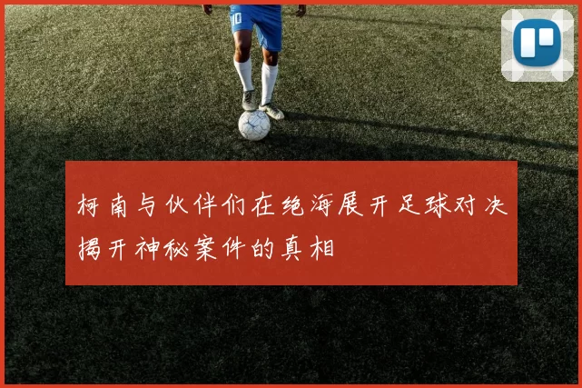 柯南与伙伴们在绝海展开足球对决揭开神秘案件的真相